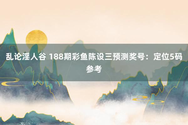 乱论淫人谷 188期彩鱼陈设三预测奖号：定位5码参考