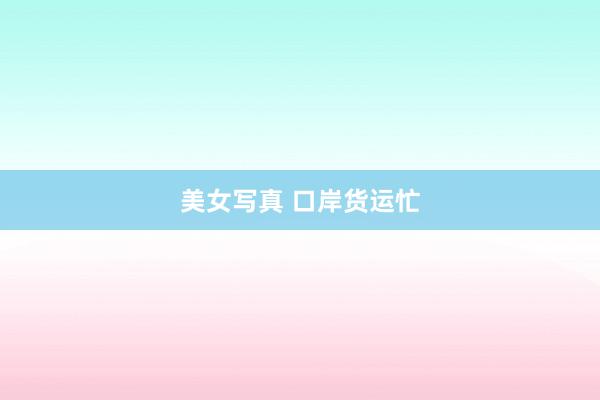 美女写真 口岸货运忙