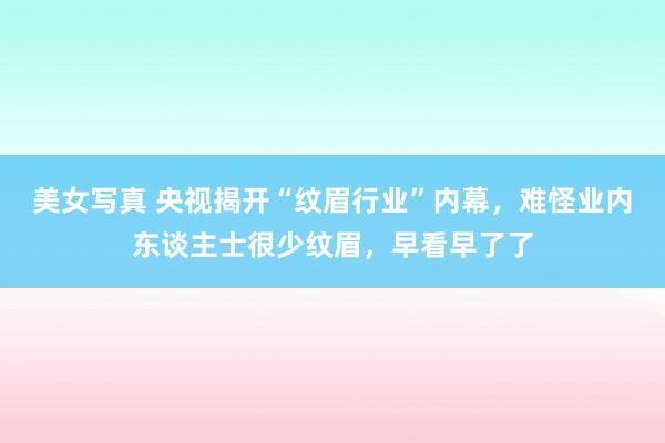 美女写真 央视揭开“纹眉行业”内幕，难怪业内东谈主士很少纹眉，早看早了了