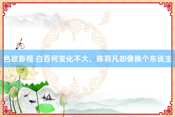 色欲影视 白百何变化不大,陈羽凡却像换个东谈主