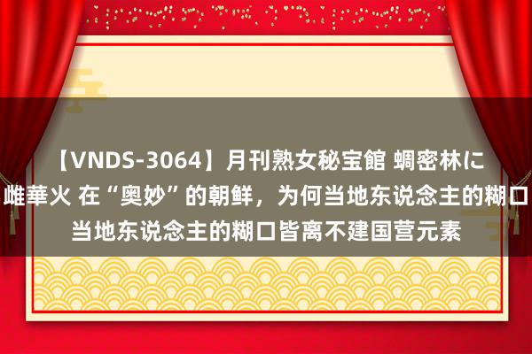 【VNDS-3064】月刊熟女秘宝館 蜩密林に濡れて淫らに踊る雌華火 在“奥妙”的朝鲜，为何当地东说念主的糊口皆离不建国营元素