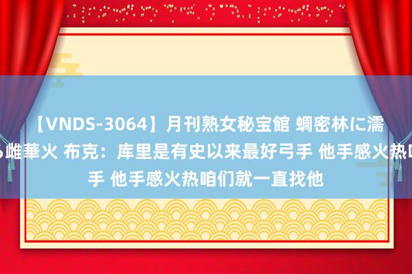 【VNDS-3064】月刊熟女秘宝館 蜩密林に濡れて淫らに踊る雌華火 布克：库里是有史以来最好弓手 他手感火热咱们就一直找他