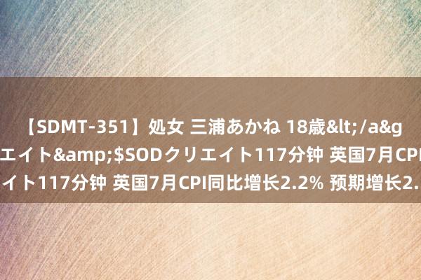 【SDMT-351】処女 三浦あかね 18歳</a>2011-02-05SODクリエイト&$SODクリエイト117分钟 英国7月CPI同比增长2.2% 预期增长2.30%