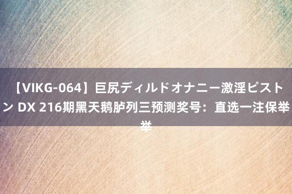 【VIKG-064】巨尻ディルドオナニー激淫ピストン DX 216期黑天鹅胪列三预测奖号：直选一注保举