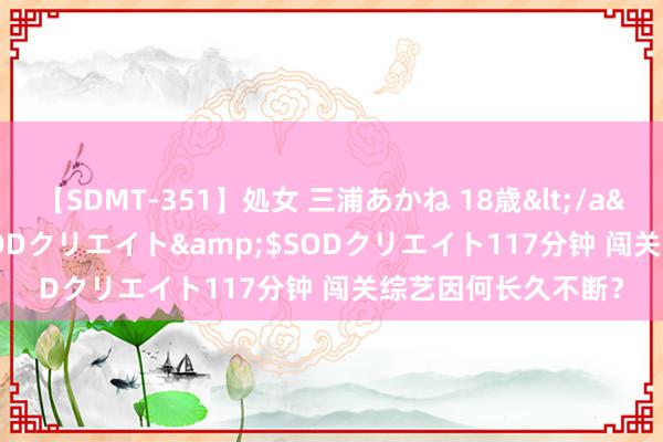 【SDMT-351】処女 三浦あかね 18歳</a>2011-02-05SODクリエイト&$SODクリエイト117分钟 闯关综艺因何长久不断？