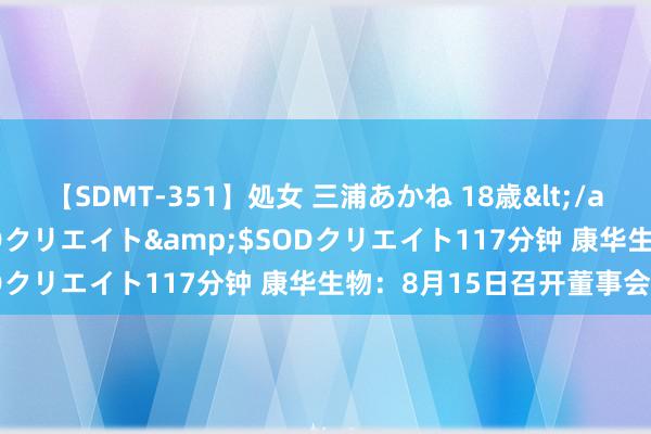 【SDMT-351】処女 三浦あかね 18歳</a>2011-02-05SODクリエイト&$SODクリエイト117分钟 康华生物：8月15日召开董事会会议