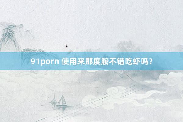 91porn 使用来那度胺不错吃虾吗？