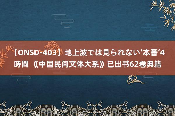 【ONSD-403】地上波では見られない‘本番’4時間 《中国民间文体大系》已出书62卷典籍