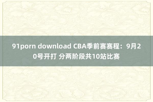 91porn download CBA季前赛赛程：9月20号开打 分两阶段共10站比赛