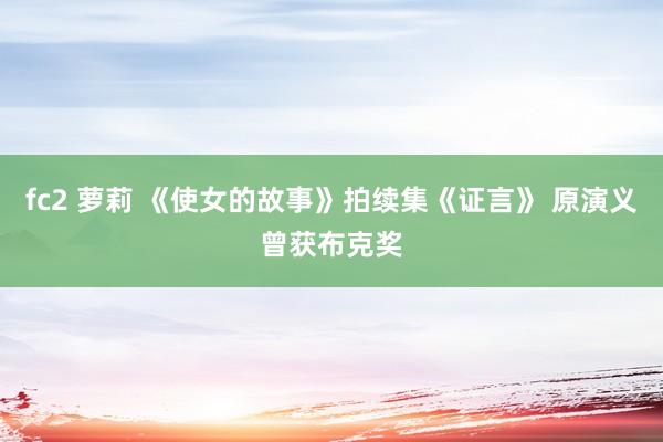 fc2 萝莉 《使女的故事》拍续集《证言》 原演义曾获布克奖