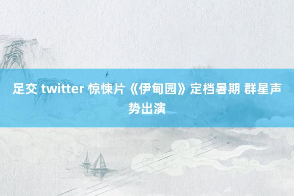 足交 twitter 惊悚片《伊甸园》定档暑期 群星声势出演
