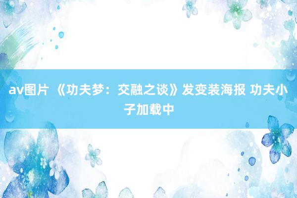 av图片 《功夫梦：交融之谈》发变装海报 功夫小子加载中