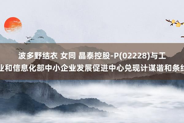 波多野结衣 女同 晶泰控股-P(02228)与工业和信息化部中小企业发展促进中心兑现计谋谐和条约