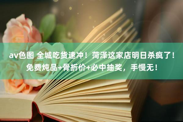 av色图 全城吃货速冲！菏泽这家店明日杀疯了！免费炖品+骨折价+必中抽奖，手慢无！
