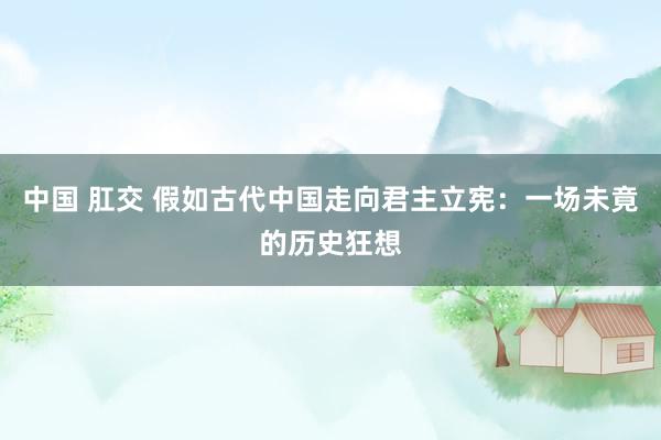 中国 肛交 假如古代中国走向君主立宪：一场未竟的历史狂想