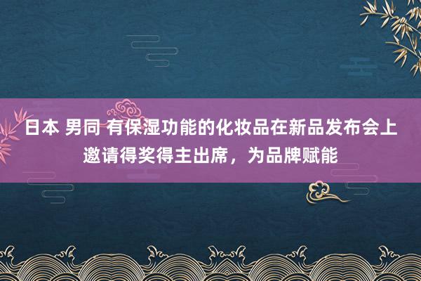 日本 男同 有保湿功能的化妆品在新品发布会上邀请得奖得主出席，为品牌赋能