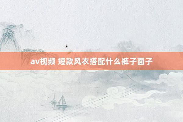 av视频 短款风衣搭配什么裤子面子