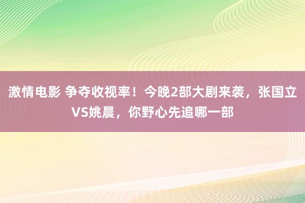 激情电影 争夺收视率！今晚2部大剧来袭，张国立VS姚晨，你野心先追哪一部