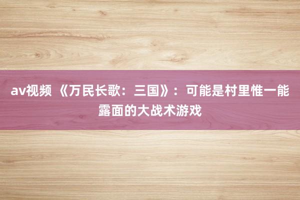 av视频 《万民长歌：三国》：可能是村里惟一能露面的大战术游戏