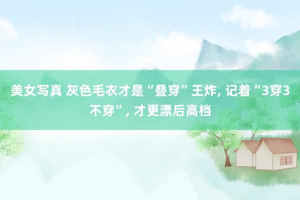 美女写真 灰色毛衣才是“叠穿”王炸, 记着“3穿3不穿”, 才更漂后高档