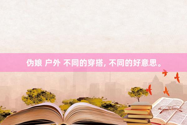 伪娘 户外 不同的穿搭, 不同的好意思。