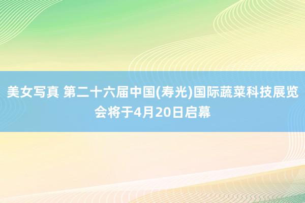 美女写真 第二十六届中国(寿光)国际蔬菜科技展览会将于4月20日启幕