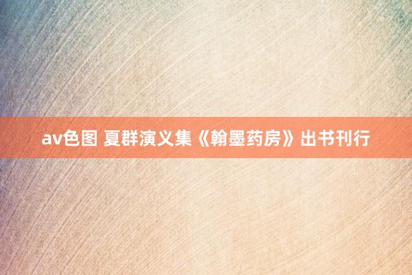 av色图 夏群演义集《翰墨药房》出书刊行