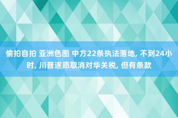 偷拍自拍 亚洲色图 中方22条执法落地, 不到24小时, 川普遂愿取消对华关税, 但有条款
