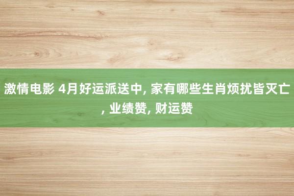 激情电影 4月好运派送中, 家有哪些生肖烦扰皆灭亡, 业绩赞, 财运赞