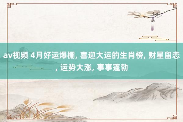 av视频 4月好运爆棚, 喜迎大运的生肖榜, 财星留恋, 运势大涨, 事事蓬勃