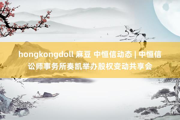 hongkongdoll 麻豆 中恒信动态 | 中恒信讼师事务所奏凯举办股权变动共享会
