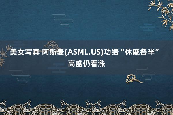 美女写真 阿斯麦(ASML.US)功绩“休戚各半” 高盛仍看涨