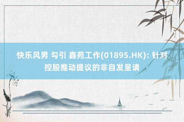 快乐风男 勾引 鑫苑工作(01895.HK): 针对控股推动提议的非自发呈请