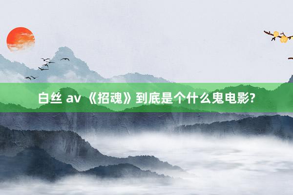 白丝 av 《招魂》到底是个什么鬼电影?