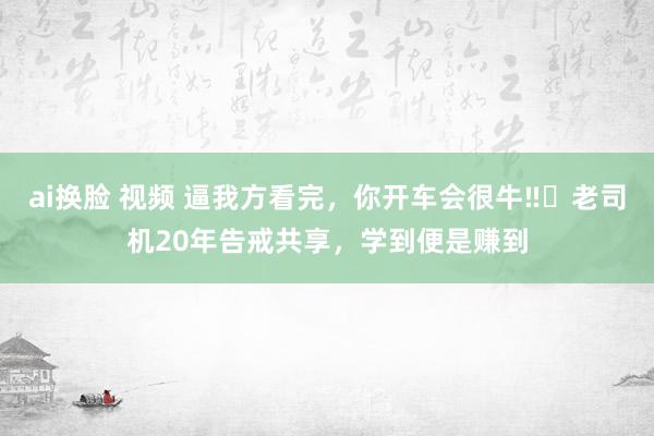 ai换脸 视频 逼我方看完，你开车会很牛‼️老司机20年告戒共享，学到便是赚到