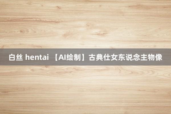 白丝 hentai 【AI绘制】古典仕女东说念主物像