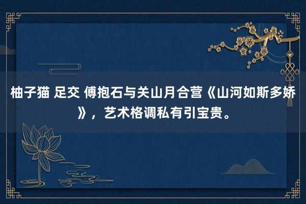 柚子猫 足交 傅抱石与关山月合营《山河如斯多娇》，艺术格调私有引宝贵。