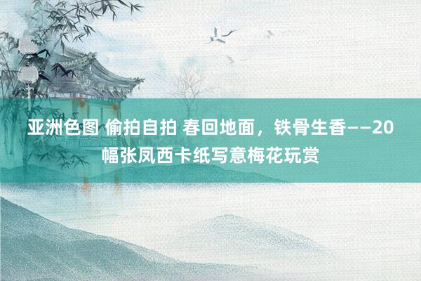 亚洲色图 偷拍自拍 春回地面，铁骨生香——20幅张凤西卡纸写意梅花玩赏